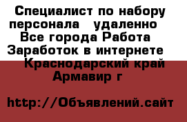 Специалист по набору персонала. (удаленно) - Все города Работа » Заработок в интернете   . Краснодарский край,Армавир г.